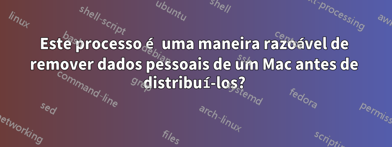 Este processo é uma maneira razoável de remover dados pessoais de um Mac antes de distribuí-los?