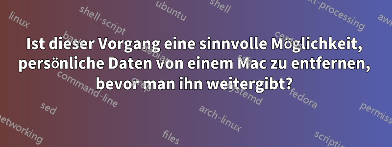 Ist dieser Vorgang eine sinnvolle Möglichkeit, persönliche Daten von einem Mac zu entfernen, bevor man ihn weitergibt?