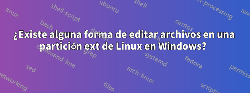 ¿Existe alguna forma de editar archivos en una partición ext de Linux en Windows? 