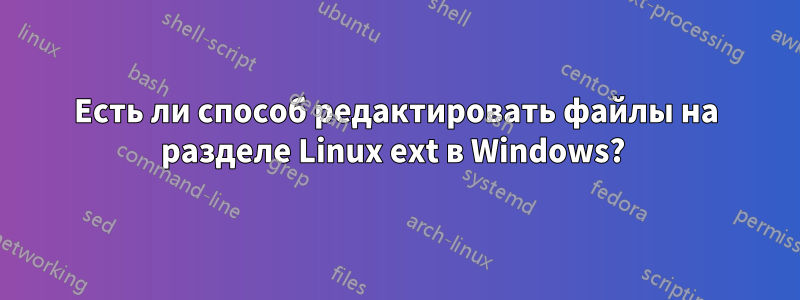 Есть ли способ редактировать файлы на разделе Linux ext в Windows? 