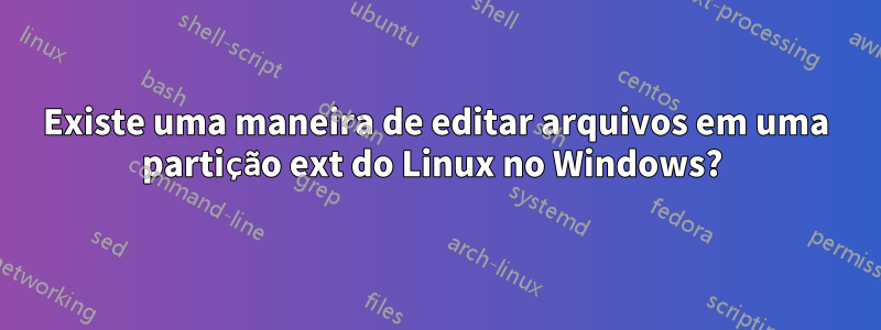 Existe uma maneira de editar arquivos em uma partição ext do Linux no Windows? 