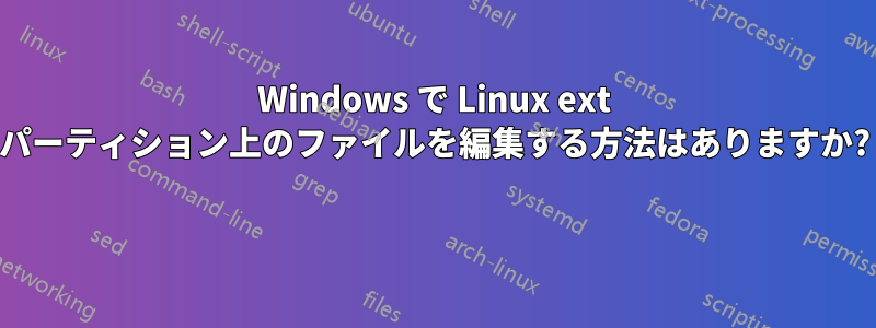 Windows で Linux ext パーティション上のファイルを編集する方法はありますか? 