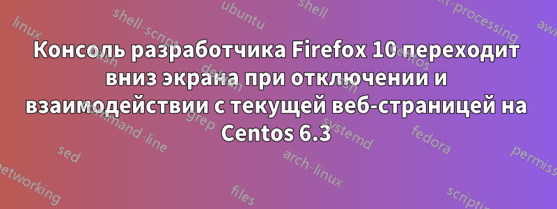 Консоль разработчика Firefox 10 переходит вниз экрана при отключении и взаимодействии с текущей веб-страницей на Centos 6.3