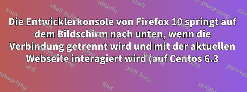 Die Entwicklerkonsole von Firefox 10 springt auf dem Bildschirm nach unten, wenn die Verbindung getrennt wird und mit der aktuellen Webseite interagiert wird (auf Centos 6.3)