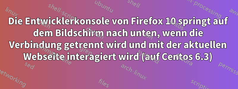 Die Entwicklerkonsole von Firefox 10 springt auf dem Bildschirm nach unten, wenn die Verbindung getrennt wird und mit der aktuellen Webseite interagiert wird (auf Centos 6.3)