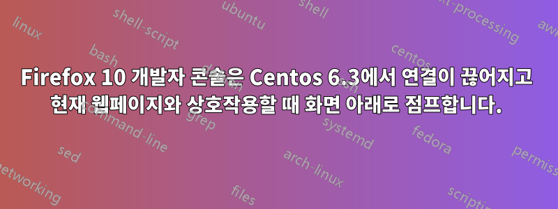 Firefox 10 개발자 콘솔은 Centos 6.3에서 연결이 끊어지고 현재 웹페이지와 상호작용할 때 화면 아래로 점프합니다.