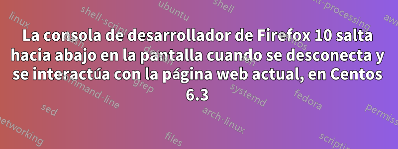 La consola de desarrollador de Firefox 10 salta hacia abajo en la pantalla cuando se desconecta y se interactúa con la página web actual, en Centos 6.3