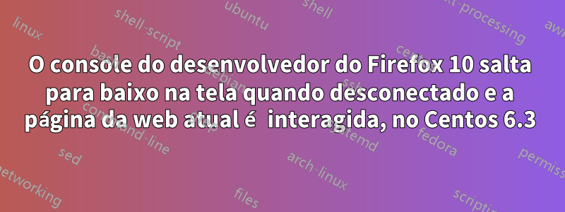 O console do desenvolvedor do Firefox 10 salta para baixo na tela quando desconectado e a página da web atual é interagida, no Centos 6.3