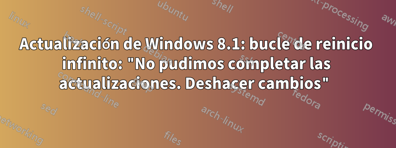 Actualización de Windows 8.1: bucle de reinicio infinito: "No pudimos completar las actualizaciones. Deshacer cambios"