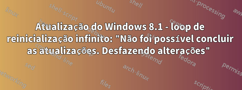 Atualização do Windows 8.1 - loop de reinicialização infinito: "Não foi possível concluir as atualizações. Desfazendo alterações"