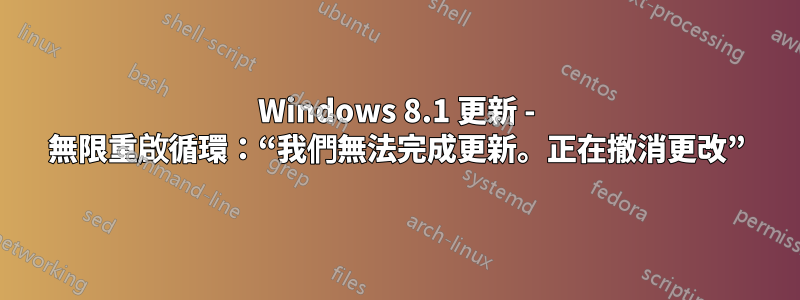 Windows 8.1 更新 - 無限重啟循環：“我們無法完成更新。正在撤消更改”