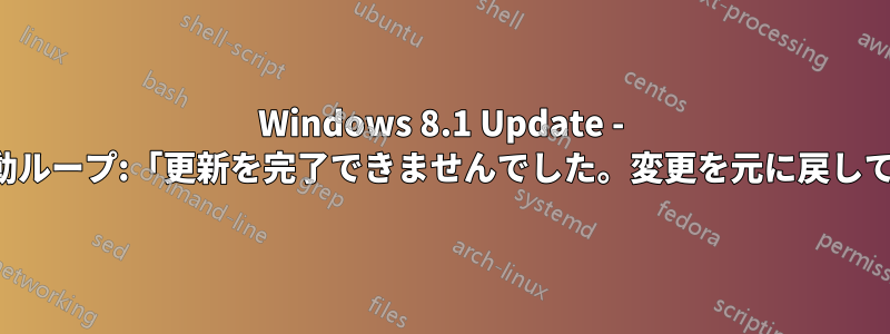 Windows 8.1 Update - 無限再起動ループ:「更新を完了できませんでした。変更を元に戻しています」