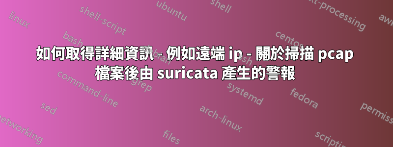 如何取得詳細資訊 - 例如遠端 ip - 關於掃描 pcap 檔案後由 suricata 產生的警報