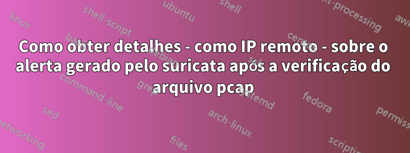 Como obter detalhes - como IP remoto - sobre o alerta gerado pelo suricata após a verificação do arquivo pcap