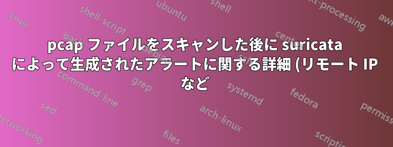 pcap ファイルをスキャンした後に suricata によって生成されたアラートに関する詳細 (リモート IP など) を取得する方法