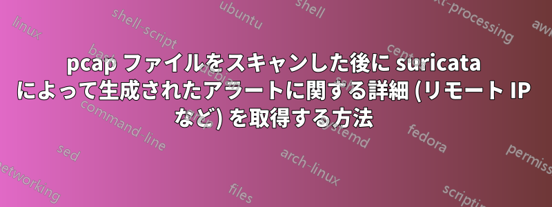 pcap ファイルをスキャンした後に suricata によって生成されたアラートに関する詳細 (リモート IP など) を取得する方法