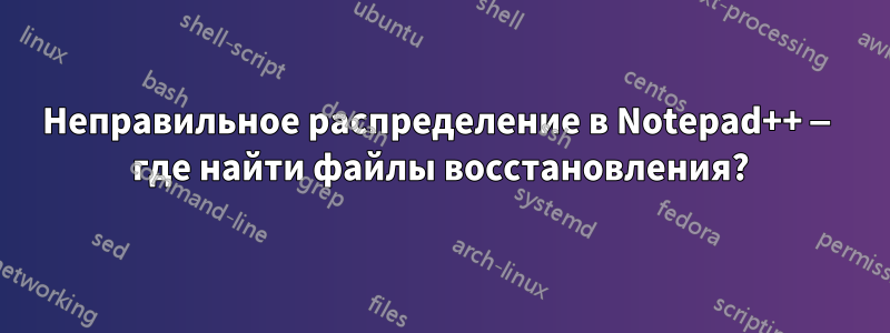 Неправильное распределение в Notepad++ — где найти файлы восстановления?