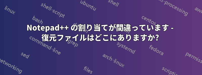 Notepad++ の割り当てが間違っています - 復元ファイルはどこにありますか?