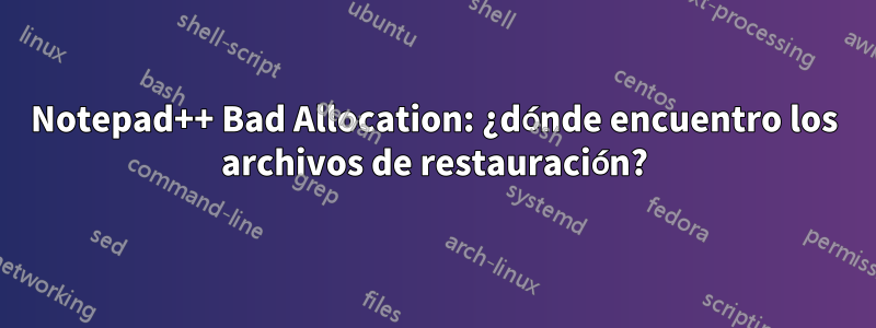 Notepad++ Bad Allocation: ¿dónde encuentro los archivos de restauración?