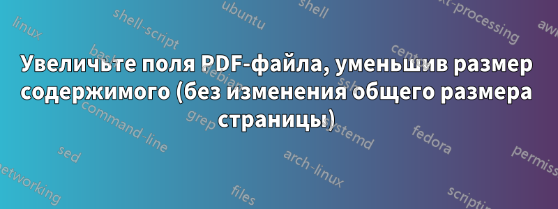 Увеличьте поля PDF-файла, уменьшив размер содержимого (без изменения общего размера страницы)