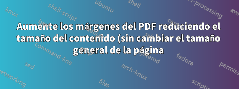 Aumente los márgenes del PDF reduciendo el tamaño del contenido (sin cambiar el tamaño general de la página)