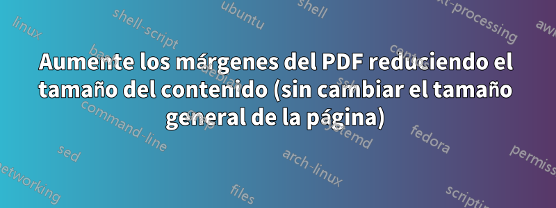 Aumente los márgenes del PDF reduciendo el tamaño del contenido (sin cambiar el tamaño general de la página)