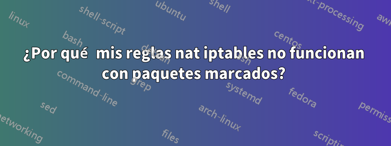 ¿Por qué mis reglas nat iptables no funcionan con paquetes marcados?