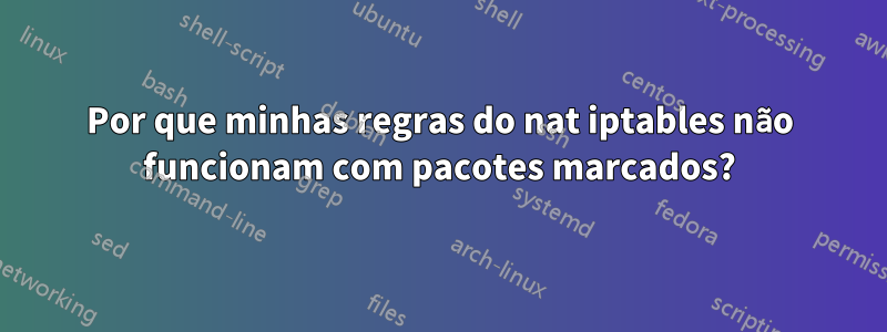 Por que minhas regras do nat iptables não funcionam com pacotes marcados?