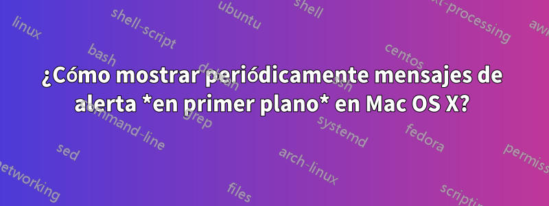 ¿Cómo mostrar periódicamente mensajes de alerta *en primer plano* en Mac OS X?