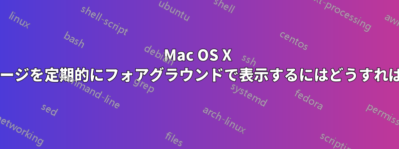 Mac OS X で警告メッセージを定期的にフォアグラウンドで表示するにはどうすればよいですか?