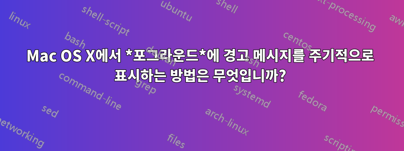 Mac OS X에서 *포그라운드*에 경고 메시지를 주기적으로 표시하는 방법은 무엇입니까?