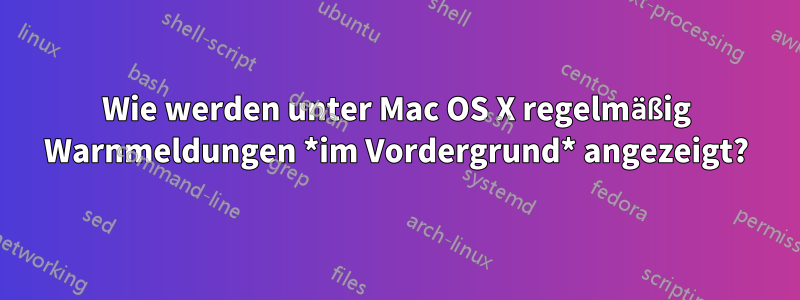 Wie werden unter Mac OS X regelmäßig Warnmeldungen *im Vordergrund* angezeigt?