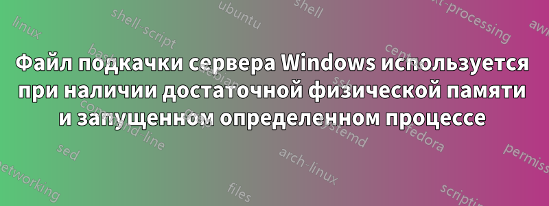 Файл подкачки сервера Windows используется при наличии достаточной физической памяти и запущенном определенном процессе