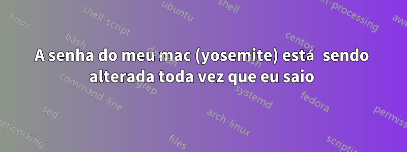 A senha do meu mac (yosemite) está sendo alterada toda vez que eu saio