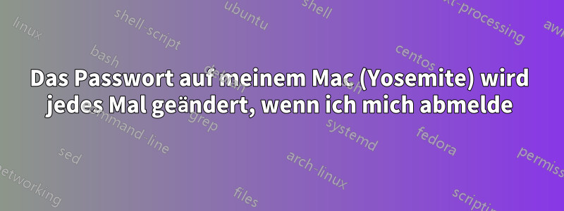 Das Passwort auf meinem Mac (Yosemite) wird jedes Mal geändert, wenn ich mich abmelde