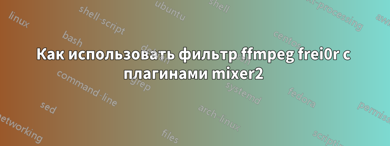 Как использовать фильтр ffmpeg frei0r с плагинами mixer2