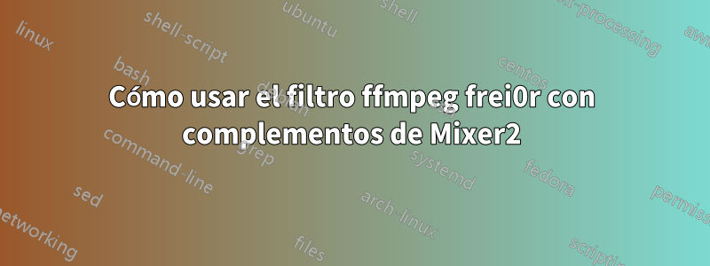 Cómo usar el filtro ffmpeg frei0r con complementos de Mixer2