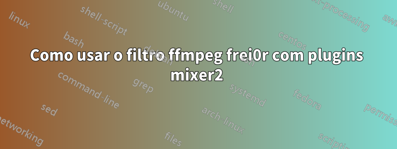 Como usar o filtro ffmpeg frei0r com plugins mixer2