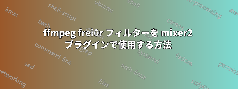 ffmpeg frei0r フィルターを mixer2 プラグインで使用する方法