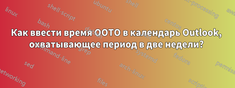 Как ввести время OOTO в календарь Outlook, охватывающее период в две недели?