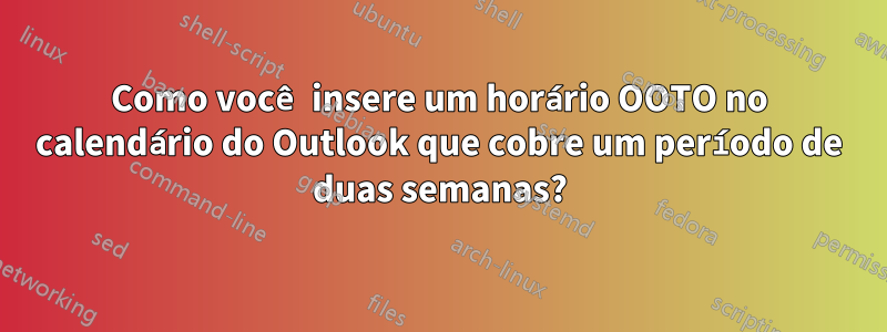 Como você insere um horário OOTO no calendário do Outlook que cobre um período de duas semanas?