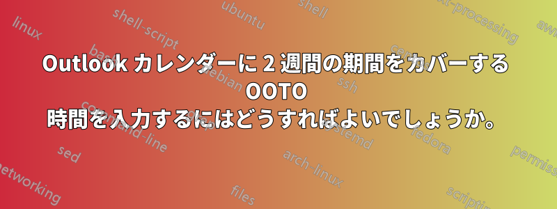 Outlook カレンダーに 2 週間の期間をカバーする OOTO 時間を入力するにはどうすればよいでしょうか。