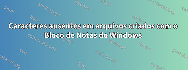 Caracteres ausentes em arquivos criados com o Bloco de Notas do Windows