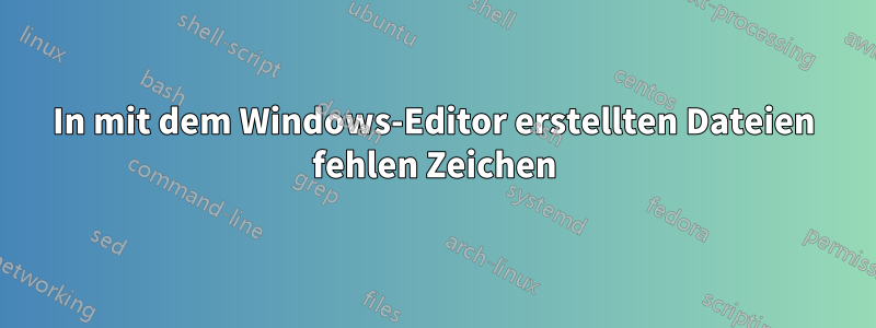 In mit dem Windows-Editor erstellten Dateien fehlen Zeichen