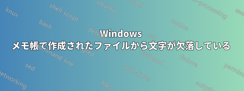 Windows メモ帳で作成されたファイルから文字が欠落している