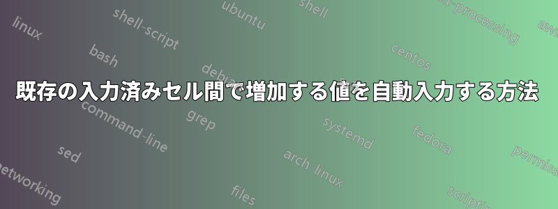 既存の入力済みセル間で増加する値を自動入力する方法