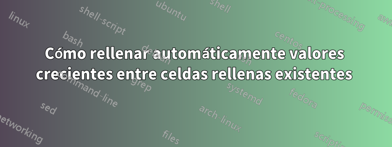 Cómo rellenar automáticamente valores crecientes entre celdas rellenas existentes