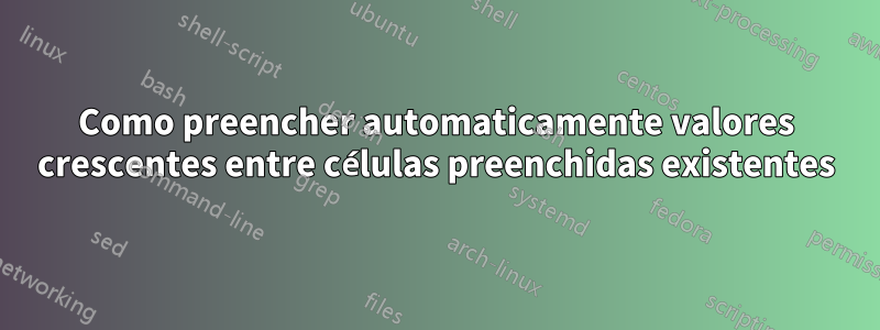 Como preencher automaticamente valores crescentes entre células preenchidas existentes