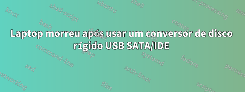 Laptop morreu após usar um conversor de disco rígido USB SATA/IDE