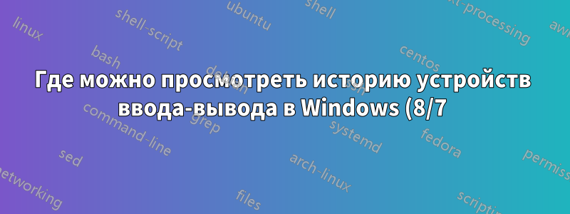 Где можно просмотреть историю устройств ввода-вывода в Windows (8/7)?